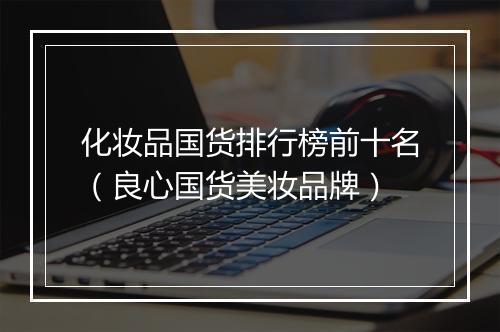化妆品国货排行榜前十名（良心国货美妆品牌）
