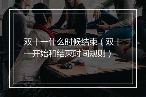 双十一什么时候结束（双十一开始和结束时间规则）