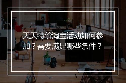 天天特价淘宝活动如何参加？需要满足哪些条件？