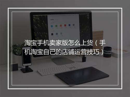 淘宝手机卖家版怎么上货（手机淘宝自己的店铺运营技巧）