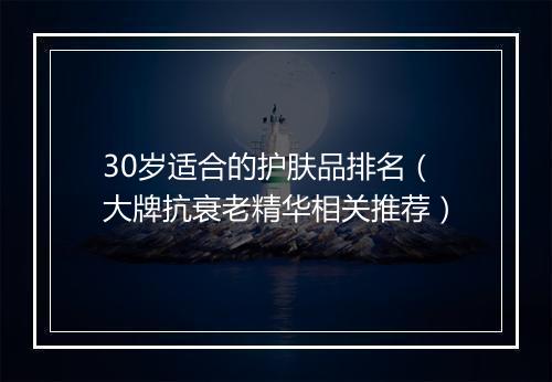 30岁适合的护肤品排名（大牌抗衰老精华相关推荐）