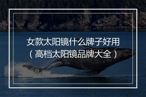 女款太阳镜什么牌子好用（高档太阳镜品牌大全）