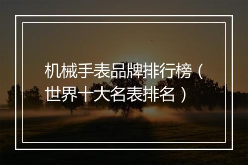机械手表品牌排行榜（世界十大名表排名）