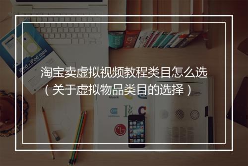淘宝卖虚拟视频教程类目怎么选（关于虚拟物品类目的选择）