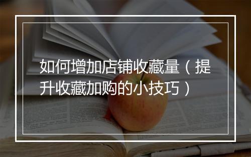 如何增加店铺收藏量（提升收藏加购的小技巧）