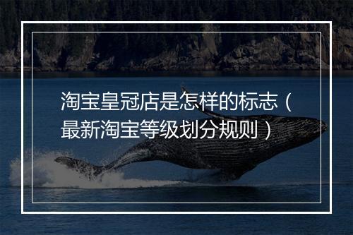 淘宝皇冠店是怎样的标志（最新淘宝等级划分规则）