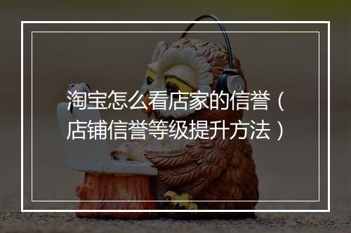 淘宝怎么看店家的信誉（店铺信誉等级提升方法）