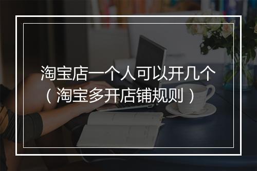 淘宝店一个人可以开几个（淘宝多开店铺规则）