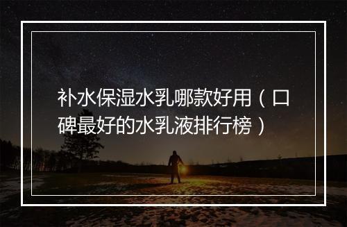 补水保湿水乳哪款好用（口碑最好的水乳液排行榜）