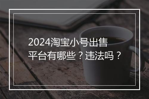 2024淘宝小号出售平台有哪些？违法吗？