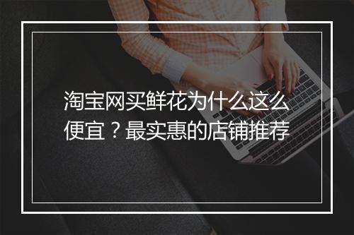 淘宝网买鲜花为什么这么便宜？最实惠的店铺推荐