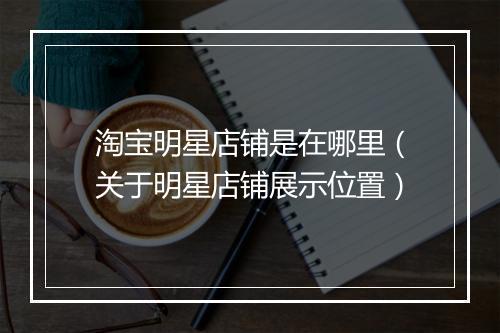 淘宝明星店铺是在哪里（关于明星店铺展示位置）