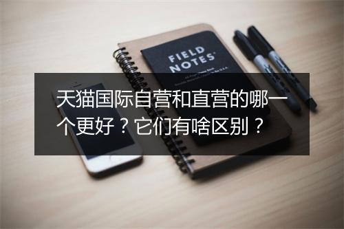 天猫国际自营和直营的哪一个更好？它们有啥区别？
