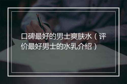 口碑最好的男士爽肤水（评价最好男士的水乳介绍）