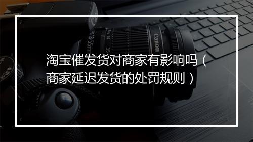 淘宝催发货对商家有影响吗（商家延迟发货的处罚规则）