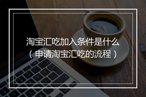 淘宝汇吃加入条件是什么（申请淘宝汇吃的流程）
