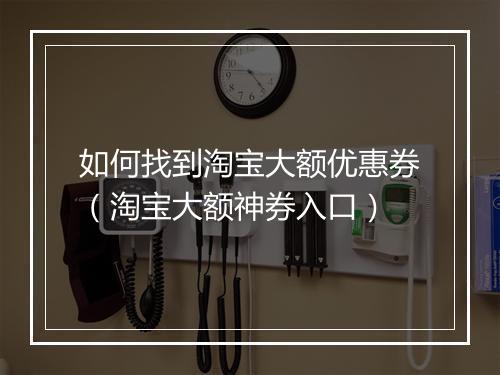 如何找到淘宝大额优惠券（淘宝大额神券入口）