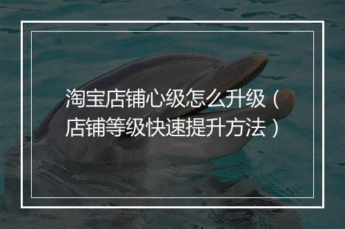 淘宝店铺心级怎么升级（店铺等级快速提升方法）