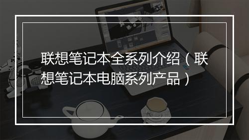 联想笔记本全系列介绍（联想笔记本电脑系列产品）