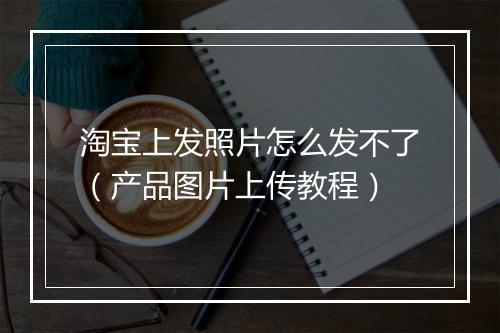 淘宝上发照片怎么发不了（产品图片上传教程）