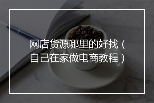 网店货源哪里的好找（自己在家做电商教程）