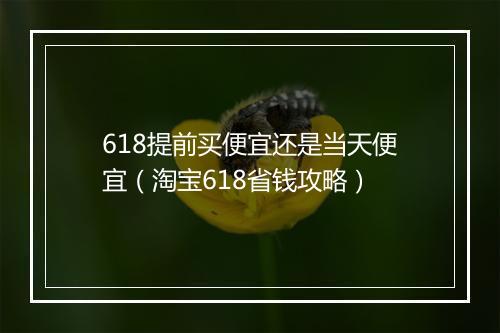618提前买便宜还是当天便宜（淘宝618省钱攻略）