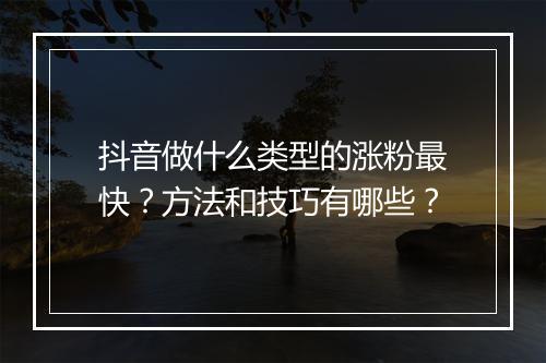 抖音做什么类型的涨粉最快？方法和技巧有哪些？