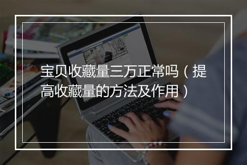 宝贝收藏量三万正常吗（提高收藏量的方法及作用）