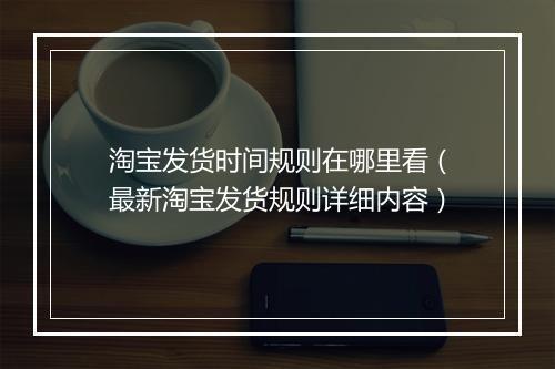 淘宝发货时间规则在哪里看（最新淘宝发货规则详细内容）