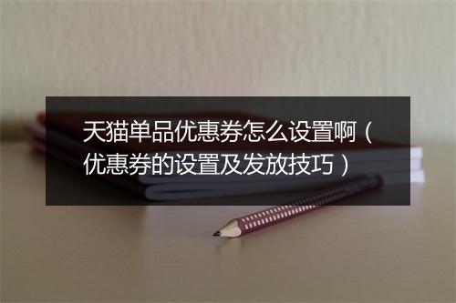 天猫单品优惠券怎么设置啊（优惠券的设置及发放技巧）
