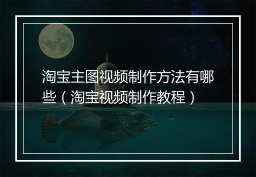 淘宝主图视频制作方法有哪些（淘宝视频制作教程）