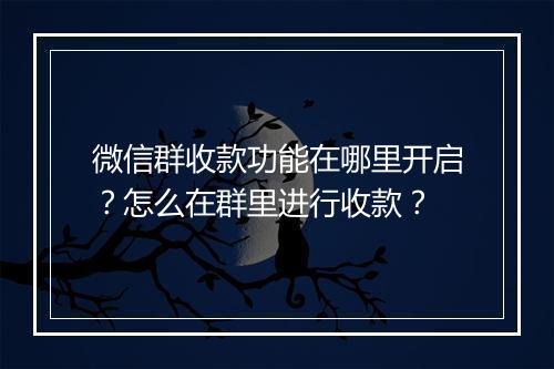 微信群收款功能在哪里开启？怎么在群里进行收款？