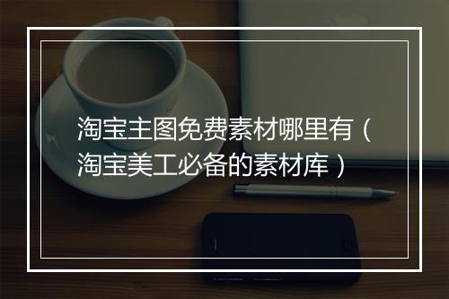 淘宝主图免费素材哪里有（淘宝美工必备的素材库）