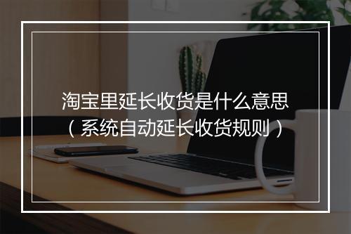 淘宝里延长收货是什么意思（系统自动延长收货规则）