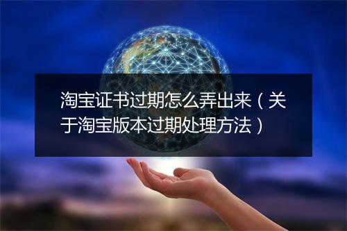 淘宝证书过期怎么弄出来（关于淘宝版本过期处理方法）