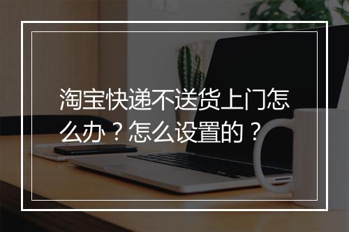 淘宝快递不送货上门怎么办？怎么设置的？