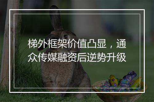 梯外框架价值凸显，通众传媒融资后逆势升级