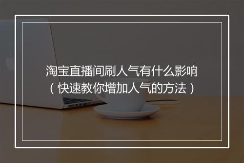 淘宝直播间刷人气有什么影响（快速教你增加人气的方法）