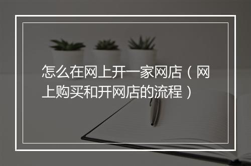 怎么在网上开一家网店（网上购买和开网店的流程）