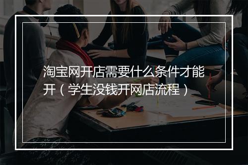 淘宝网开店需要什么条件才能开（学生没钱开网店流程）