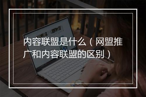 内容联盟是什么（网盟推广和内容联盟的区别）