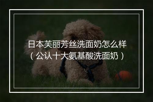 日本芙丽芳丝洗面奶怎么样（公认十大氨基酸洗面奶）