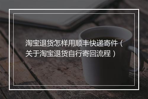 淘宝退货怎样用顺丰快递寄件（关于淘宝退货自行寄回流程）
