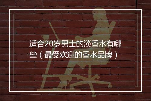 适合20岁男士的淡香水有哪些（最受欢迎的香水品牌）