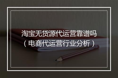 淘宝无货源代运营靠谱吗（电商代运营行业分析）