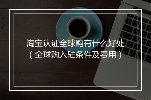 淘宝认证全球购有什么好处（全球购入驻条件及费用）