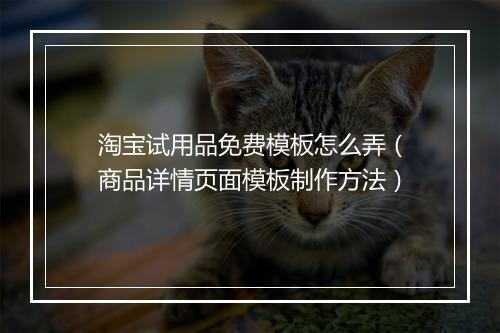淘宝试用品免费模板怎么弄（商品详情页面模板制作方法）