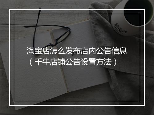 淘宝店怎么发布店内公告信息（千牛店铺公告设置方法）