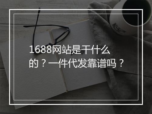 1688网站是干什么的？一件代发靠谱吗？