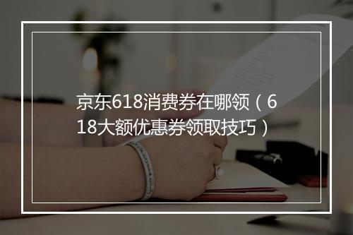 京东618消费券在哪领（618大额优惠券领取技巧）